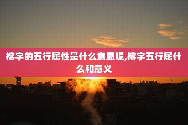 榕字的五行属性是什么意思呢,榕字五行属什么和意义