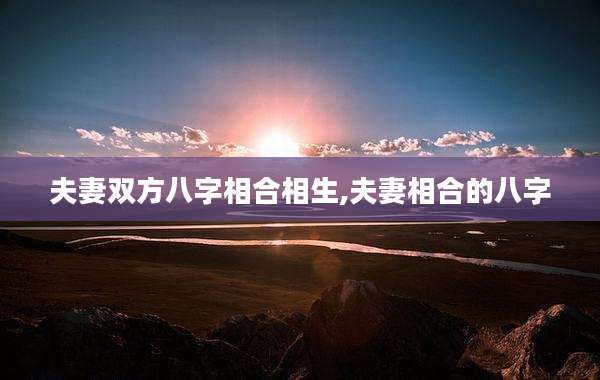 夫妻双方八字相合相生,夫妻相合的八字