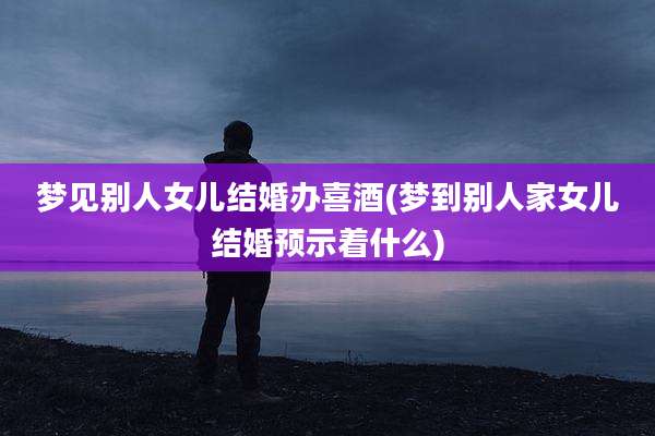 梦见别人女儿结婚办喜酒(梦到别人家女儿结婚预示着什么)
