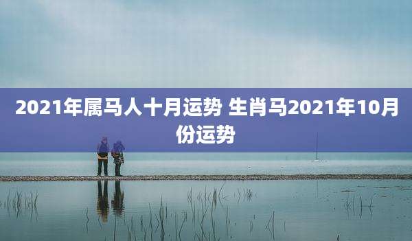2021年属马人十月运势 生肖马2021年10月份运势