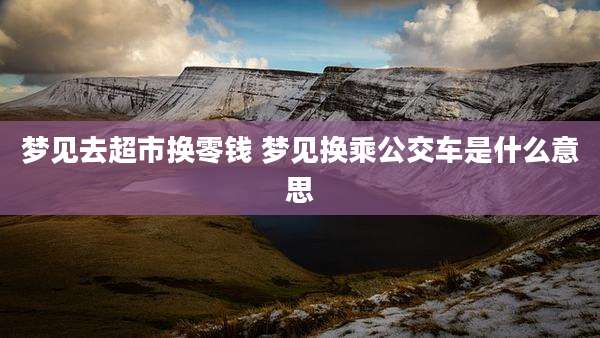 梦见去超市换零钱 梦见换乘公交车是什么意思