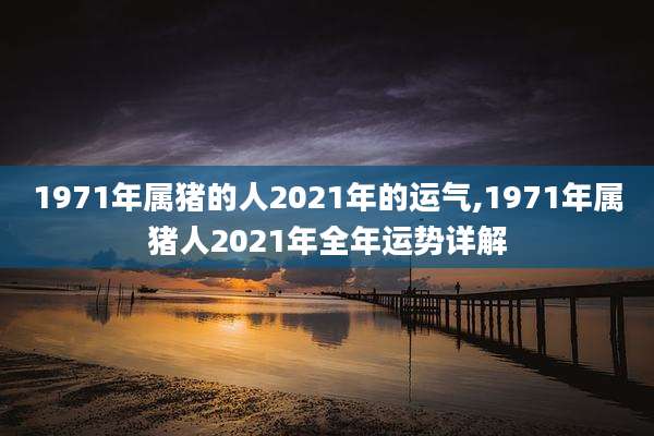 1971年属猪的人2021年的运气,1971年属猪人2021年全年运势详解