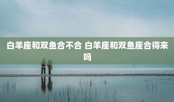 白羊座和双鱼合不合 白羊座和双鱼座合得来吗