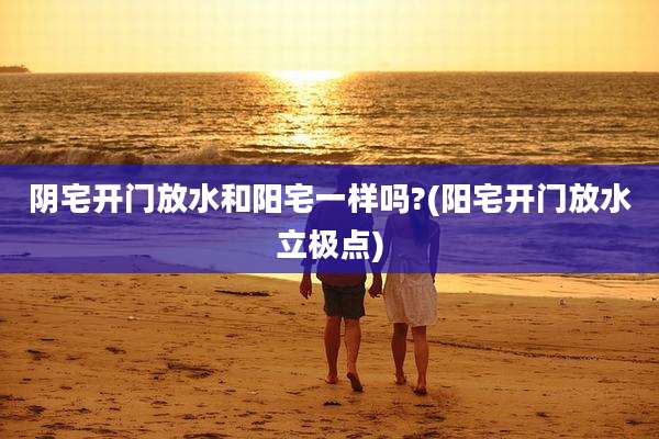 阴宅开门放水和阳宅一样吗?(阳宅开门放水立极点)