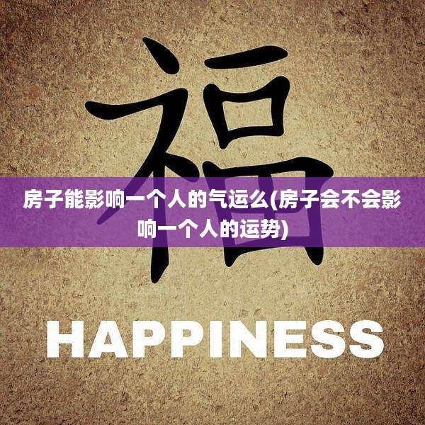 房子能影响一个人的气运么(房子会不会影响一个人的运势)