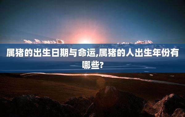 属猪的出生日期与命运,属猪的人出生年份有哪些?