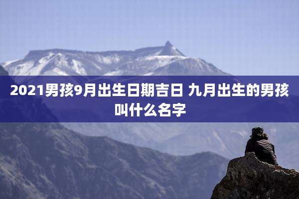 2021男孩9月出生日期吉日 九月出生的男孩叫什么名字