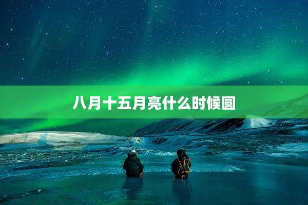 八月十五月亮什么时候圆