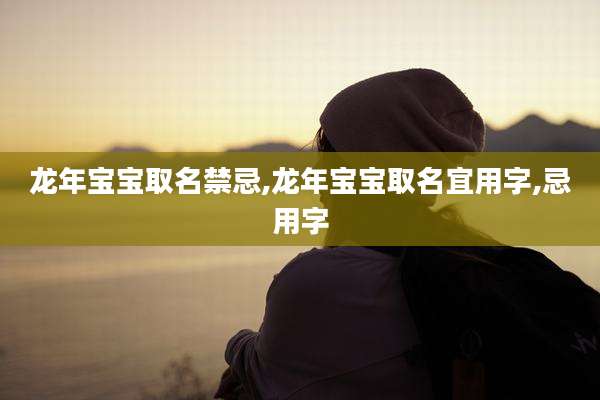 龙年宝宝取名禁忌,龙年宝宝取名宜用字,忌用字