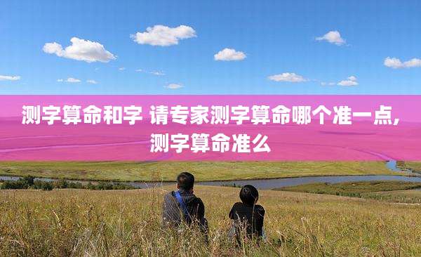 测字算命和字 请专家测字算命哪个准一点,测字算命准么