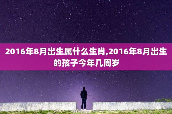 2016年8月出生属什么生肖,2016年8月出生的孩子今年几周岁
