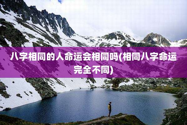 八字相同的人命运会相同吗(相同八字命运完全不同)