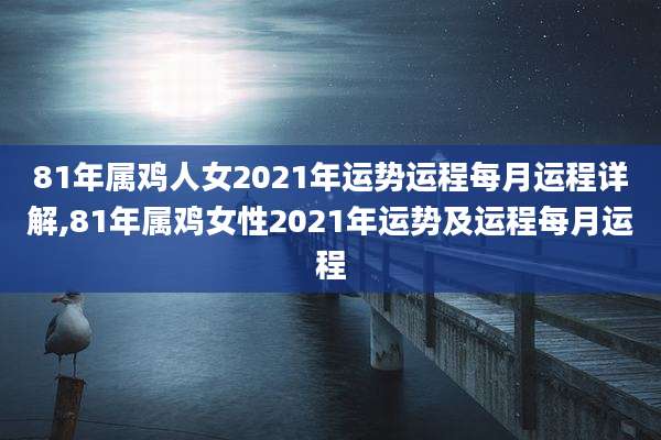 81年属鸡人女2021年运势运程每月运程详解,81年属鸡女性2021年运势及运程每月运程