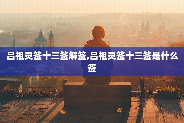 吕祖灵签十三签解签,吕祖灵签十三签是什么签
