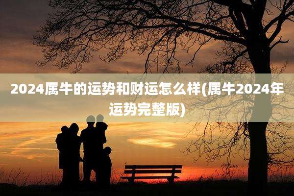 2024属牛的运势和财运怎么样(属牛2024年运势完整版)