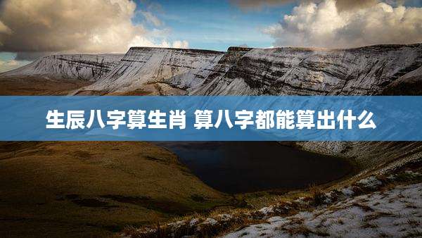 生辰八字算生肖 算八字都能算出什么