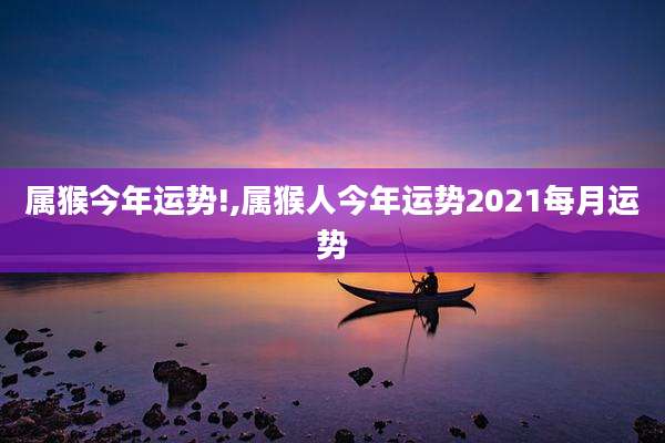 属猴今年运势!,属猴人今年运势2021每月运势