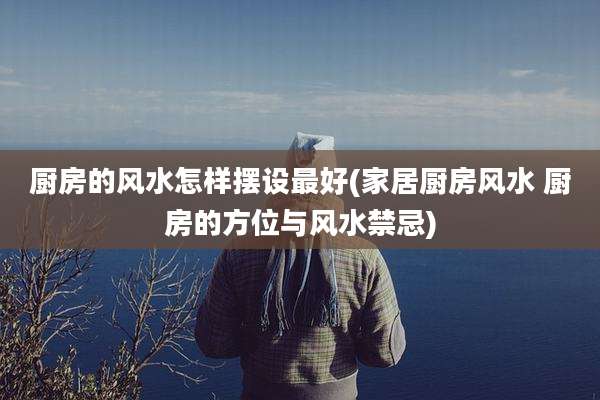 厨房的风水怎样摆设最好(家居厨房风水 厨房的方位与风水禁忌)