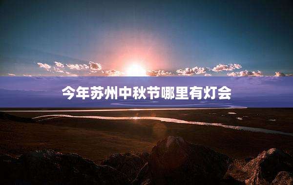 今年苏州中秋节哪里有灯会