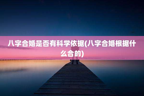 八字合婚是否有科学依据(八字合婚根据什么合的)