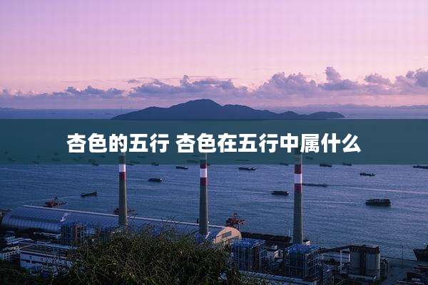 杏色的五行 杏色在五行中属什么
