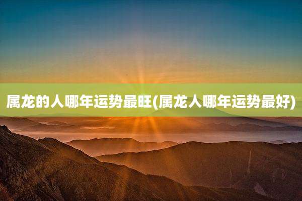 属龙的人哪年运势最旺(属龙人哪年运势最好)