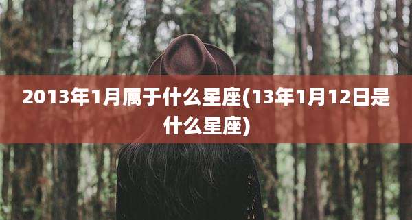 2013年1月属于什么星座(13年1月12日是什么星座)