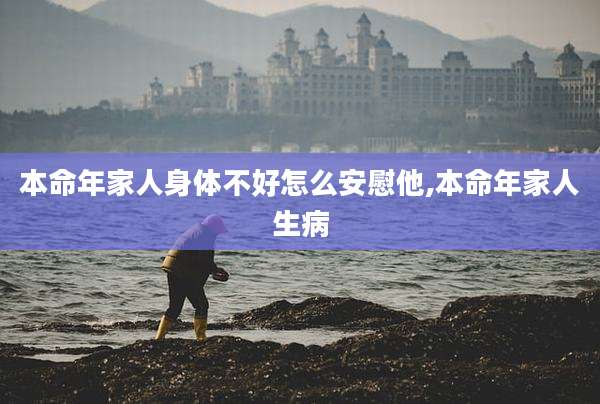 本命年家人身体不好怎么安慰他,本命年家人生病