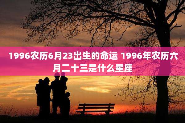 1996农历6月23出生的命运 1996年农历六月二十三是什么星座