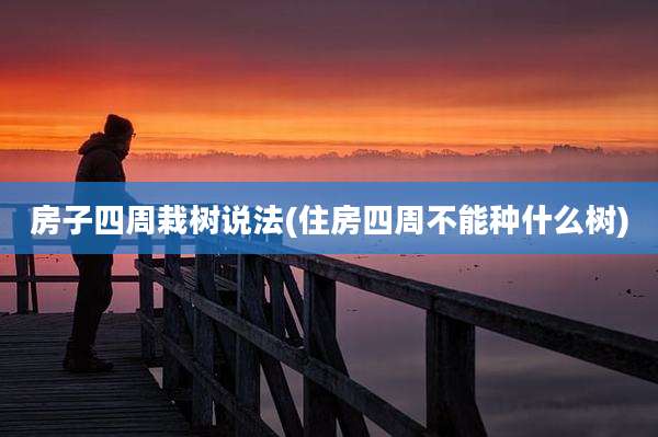 房子四周栽树说法(住房四周不能种什么树)