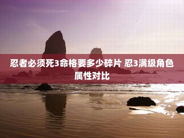 忍者必须死3命格要多少碎片 忍3满级角色属性对比