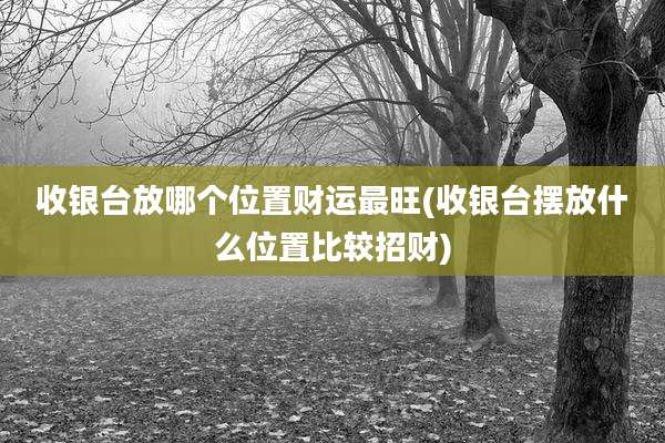 收银台放哪个位置财运最旺(收银台摆放什么位置比较招财)