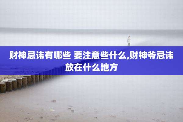 财神忌讳有哪些 要注意些什么,财神爷忌讳放在什么地方