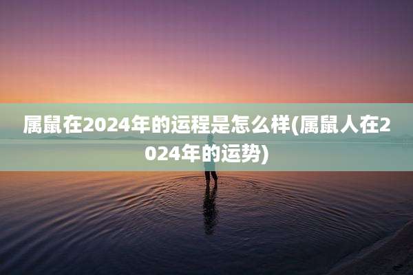 属鼠在2024年的运程是怎么样(属鼠人在2024年的运势)