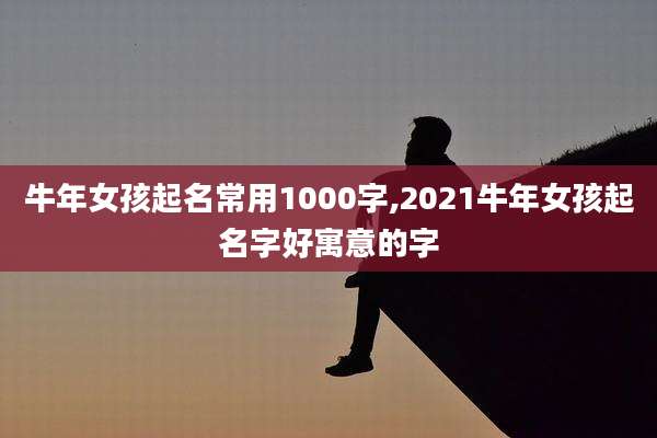 牛年女孩起名常用1000字,2021牛年女孩起名字好寓意的字