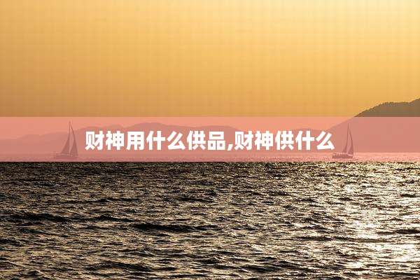 财神用什么供品,财神供什么