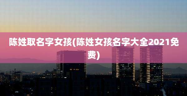 陈姓取名字女孩(陈姓女孩名字大全2021免费)