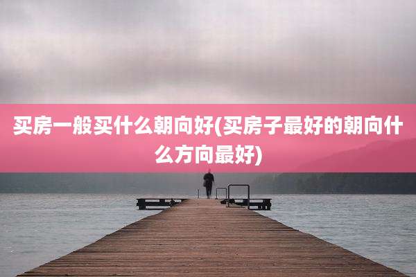 买房一般买什么朝向好(买房子最好的朝向什么方向最好)
