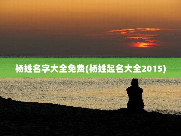 杨姓名字大全免费(杨姓起名大全2015)