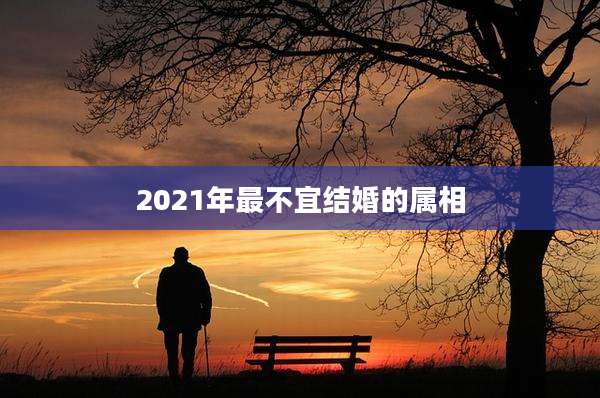 2021年最不宜结婚的属相