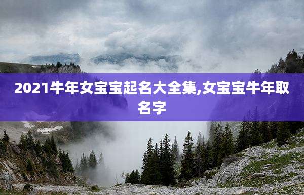 2021牛年女宝宝起名大全集,女宝宝牛年取名字