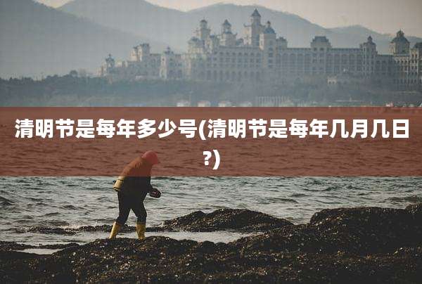 清明节是每年多少号(清明节是每年几月几日?)