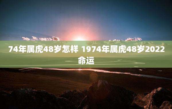 74年属虎48岁怎样 1974年属虎48岁2022命运
