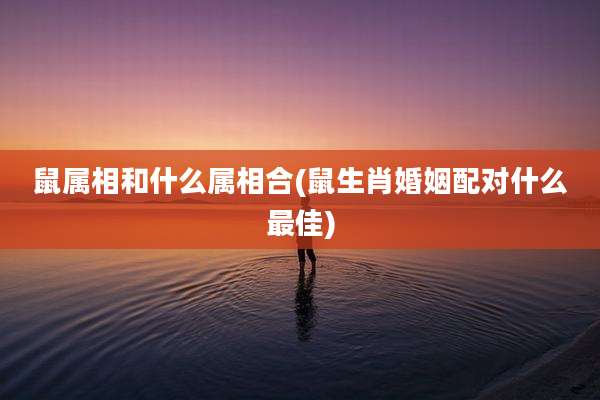 鼠属相和什么属相合(鼠生肖婚姻配对什么最佳)