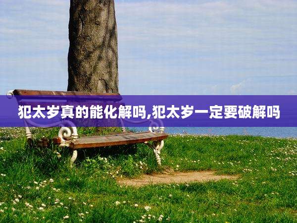 犯太岁真的能化解吗,犯太岁一定要破解吗