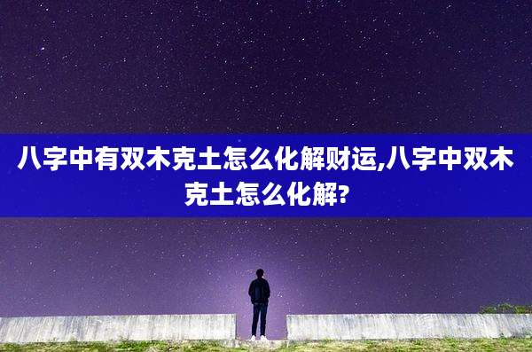 八字中有双木克土怎么化解财运,八字中双木克土怎么化解?