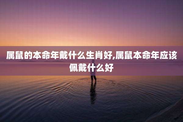属鼠的本命年戴什么生肖好,属鼠本命年应该佩戴什么好