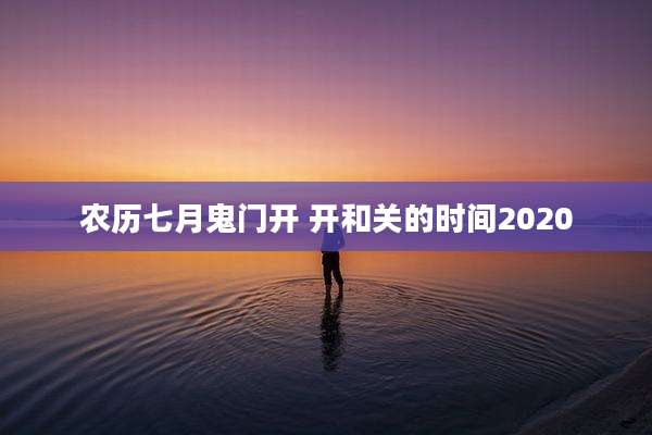 农历七月鬼门开 开和关的时间2020