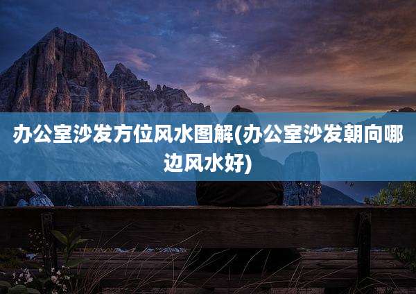 办公室沙发方位风水图解(办公室沙发朝向哪边风水好)
