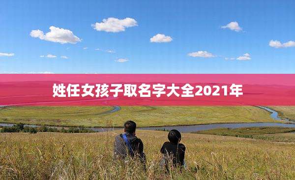 姓任女孩子取名字大全2021年